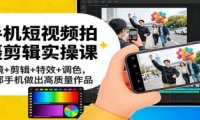 手机短视频拍摄剪辑实操课：运镜+剪辑+特效+调色，一部手机做出高质量作品