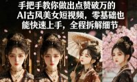 手把手教你做出点赞破万的AI古风美女短视频，零基础也能快速上手，全程拆解细节
