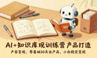 AI+知识库变现训练营，产品打造、内容创作、全平台变现，零基础30天出产品，小白稳定变现