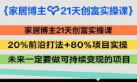 家居博主21天创富实操课,20%前沿打法+80%项目实操,未来一定要做可持续变现的项目