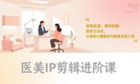 医美IP剪辑进阶课，聚焦医美、案例拆解、质感方法论，让每条口播都成为精准获客工具