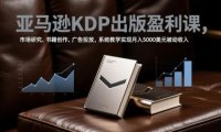 亚马逊KDP出版盈利课，市场研究、书籍创作、广告投放，系统教学实现月入5000美元被动收入
