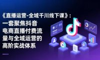 《直播运营-全域千川线下课》：一套聚焦抖音电商直播付费流量与全域运营的高阶实战体系