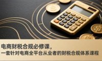 电商财税合规必修课，是一套针对电商全平台从业者的财税合规体系课程
