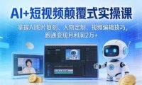 AI+短视频颠覆式实操课:掌握AI图片复刻、人物定制、视频编辑技巧,跑通变现月利润2万+