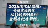 2026淘宝私家班：专属实操教学，从0起店到盈利，全程手把手带练(更新26年2月)