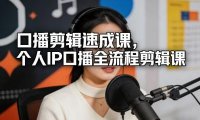 口播剪辑速成课，个人IP口播全流程剪辑课