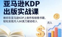 亚马逊KDP出版实战课，教你在亚马逊KDP上制作和销售书籍，轻松实现月入6K美刀被动收入
