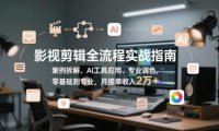 影视剪辑全流程实战指南，案例拆解、AI工具应用、专业调色，零基础到专业，月接单收入2万+