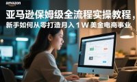 亚马逊保姆级全流程实操教程，新手如何从零打造月入1W美金电商事业