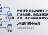 外贸业务员实战课程：2节课打通全流程，选品注册到获客签单，手把手实现首单突破