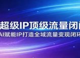 AI+超级IP顶级流量闭门会:AI赋能IP打造全域流量变现闭环