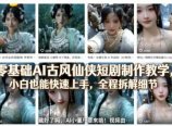 零基础AI古风仙侠短剧制作教学，小白也能快速上手，全程拆解细节