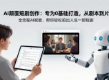 AI颠覆短剧创作：专为0基础打造，从剧本到成片全流程AI赋能，帮你轻松拍出人生第一部短剧