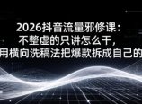 2026抖音流量邪修课:不整虚的只讲怎么干,用横向洗稿法把爆款拆成自己的