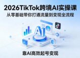 2026TikTok跨境AI实操课,从零基础带你打通流量到变现全流程,靠AI高效起号变现