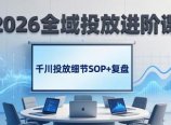 2026全域投放进阶课：杭州线下3天实战，千川投放细节SOP+复盘，撬动自然流量
