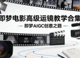 即梦电影高级运镜教学合集，即梦AIGC创意之路