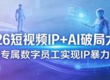 2026短视频IP+AI破局大课，构建专属数字员工实现IP暴力增长