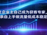 让企业主自己成为获客专家，老板亲自上手做流量低成本稳定获客