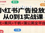 小红书广告投放从0到1实战课:聚光+乘风+千帆+蒲公英全平台实操
