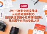 小红书商业变现实战课，从运营到摄影技巧，助您快速掌握小红书賺钱逻辑，开启属于自己的变现之路