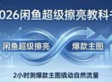 2026闲鱼超级擦亮教科书：底层逻辑出价×转化率，2小时测爆款主图撬动自然流量