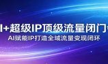 AI+超级IP顶级流量闭门会:AI赋能IP打造全域流量变现闭环