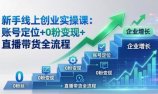 新手线上创业实操课：账号定位+0粉变现+直播带货全流程，企业用户增长一步到位