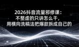 2026抖音流量邪修课:不整虚的只讲怎么干,用横向洗稿法把爆款拆成自己的