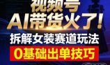 视频号AI带货火了！拆解女装赛道玩法，0基础也能稳定出单，附详细步骤