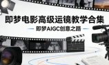 即梦电影高级运镜教学合集，即梦AIGC创意之路