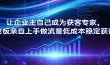 让企业主自己成为获客专家，老板亲自上手做流量低成本稳定获客