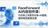 FaceForward AI内容创作课：15分钟上手数字分身+AI视频，省时间还能涨生意