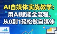 AI自媒体实战教学：用AI赋能全流程，从0到1轻松做自媒体