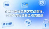 闲鱼付费投流获客实战课程，付费引流私域安全引流搭建