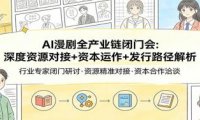AI漫剧全产业链闭门会：深度资源对接+资本运作+发行路径解析