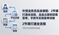 外贸业务员实战课程：2节课打通全流程，选品注册到获客签单，手把手实现首单突破