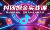 抖团掘金实战课：原创视频制作，团购发布全流程实操