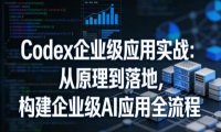Codex企业级应用实战:从原理到落地,构建企业级AI应用全流程