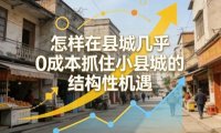付费文章:怎样在县城几乎0成本抓住小县城的结构性机遇
