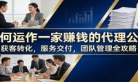如何运作一家赚钱的代理公司：获客转化，服务交付，团队管理全攻略