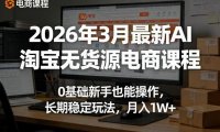 2026年3月最新AI淘宝无货源电商课程,0基础新手也能操作,长期稳定玩法,月入1W+