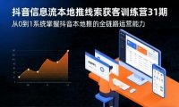 抖音信息流本地推线索获客训练营31期，从0到1系统掌握抖音本地推的全链路运营能力