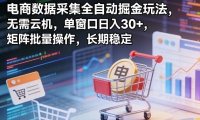 独家电商数据采集全自动掘金玩法，无需云机，单窗口日入30+，矩阵批量操作，长期稳定【揭秘】