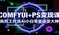 COMFYUI+PS变现课：高效工作流AI小白零基础变大神