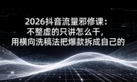 2026抖音流量邪修课:不整虚的只讲怎么干,用横向洗稿法把爆款拆成自己的