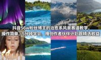 抖音56w粉丝博主的治愈系风景赛道教学,操作简单,5分钟学会,撸创作者伙伴计划跟精选收益