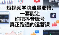 短视频学院流量邪修,一套能让你把抖音账号真正跑通的运营课