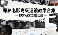 即梦电影高级运镜教学合集，即梦AIGC创意之路